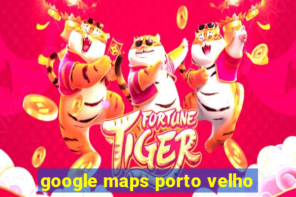 google maps porto velho