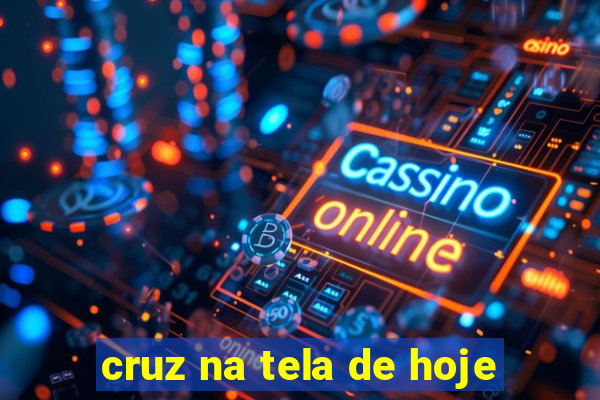 cruz na tela de hoje