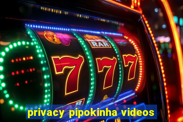 privacy pipokinha videos