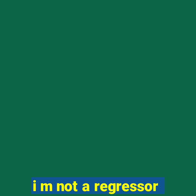 i m not a regressor