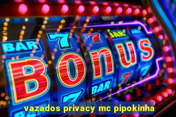 vazados privacy mc pipokinha