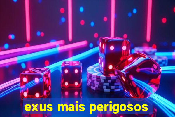 exus mais perigosos