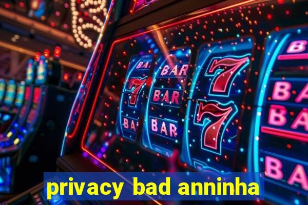 privacy bad anninha